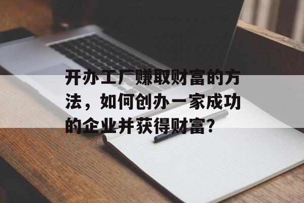 开办工厂赚取财富的方法,如何创办一家成功的企业并获得财富? 开办工厂赚取财富的方法,如何创办一家成功的企业并获得财富?
