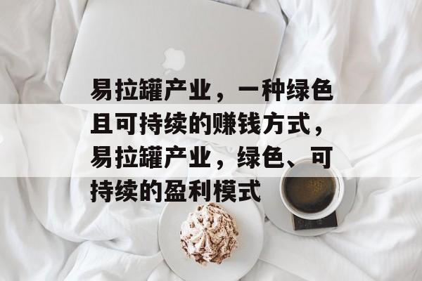 易拉罐产业,一种绿色且可持续的赚钱方式,易拉罐产业,绿色、可持续的盈利模式 易拉罐产业,一种绿色且可持续的赚钱方式,易拉罐产业,绿色、可持续的盈利模式