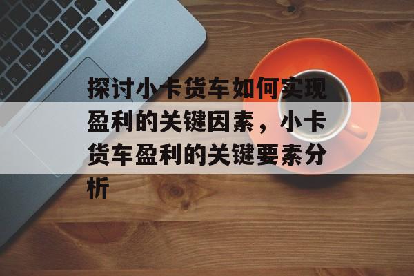 探讨小卡货车如何实现盈利的关键因素，小卡货车盈利的关键要素分析