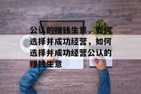 公认的赚钱生意，如何选择并成功经营，如何选择并成功经营公认的赚钱生意