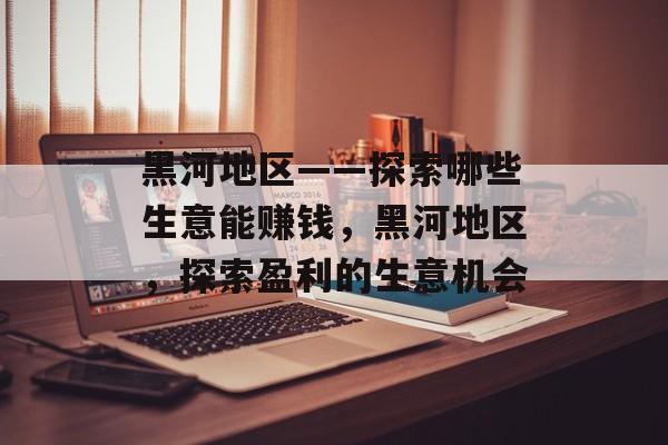 黑河地区——探索哪些生意能赚钱，黑河地区，探索盈利的生意机会