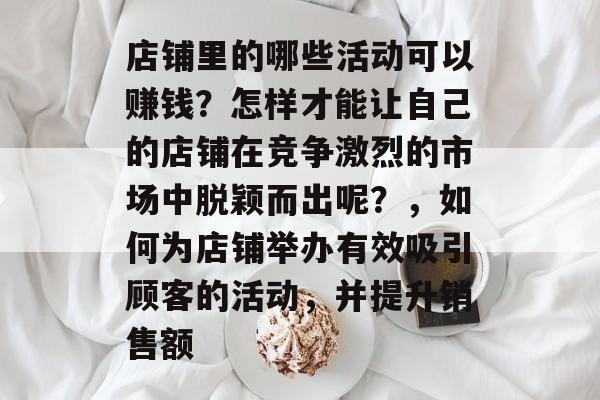 店铺里的哪些活动可以赚钱？怎样才能让自己的店铺在竞争激烈的市场中脱颖而出呢？，如何为店铺举办有效吸引顾客的活动，并提升销售额