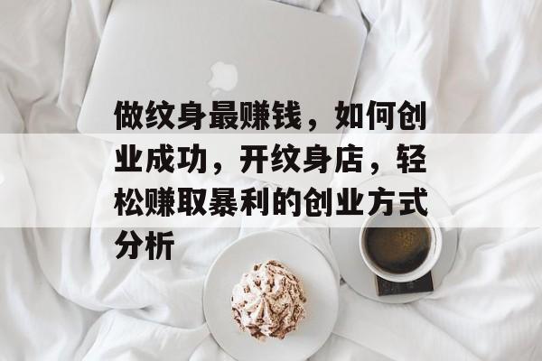 做纹身最赚钱,如何创业成功,开纹身店,轻松赚取暴利的创业方式分析 做纹身最赚钱,如何创业成功,开纹身店,轻松赚取暴利的创业方式分析