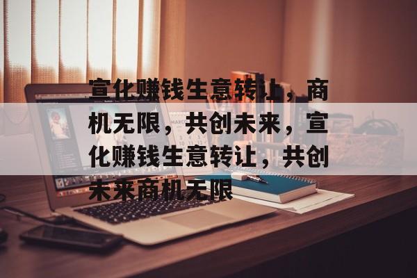 宣化赚钱生意转让,商机无限,共创未来,宣化赚钱生意转让,共创未来商机无限 宣化赚钱生意转让,商机无限,共创未来,宣化赚钱生意转让,共创未来商机无限