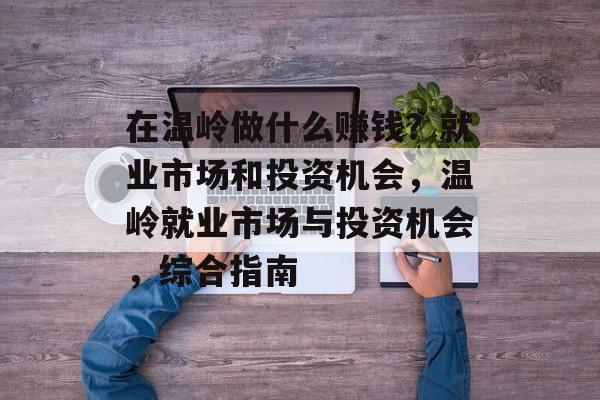 在温岭做什么赚钱？就业市场和投资机会，温岭就业市场与投资机会，综合指南