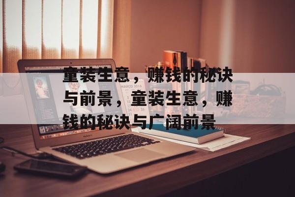童装生意,赚钱的秘诀与前景,童装生意,赚钱的秘诀与广阔前景 童装生意,赚钱的秘诀与前景,童装生意,赚钱的秘诀与广阔前景