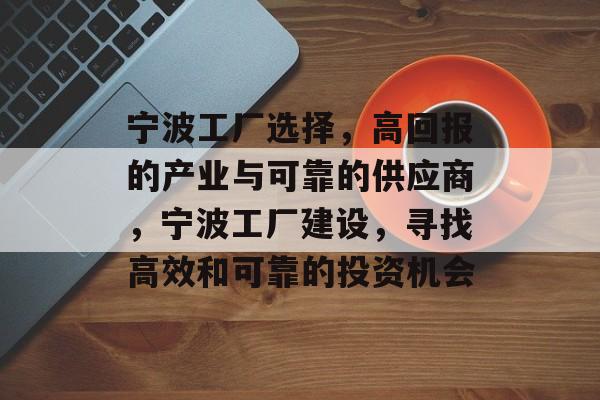 宁波工厂选择,高回报的产业与可靠的供应商,宁波工厂建设,寻找高效和可靠的投资机会 宁波工厂选择,高回报的产业与可靠的供应商,宁波工厂建设,寻找高效和可靠的投资机会