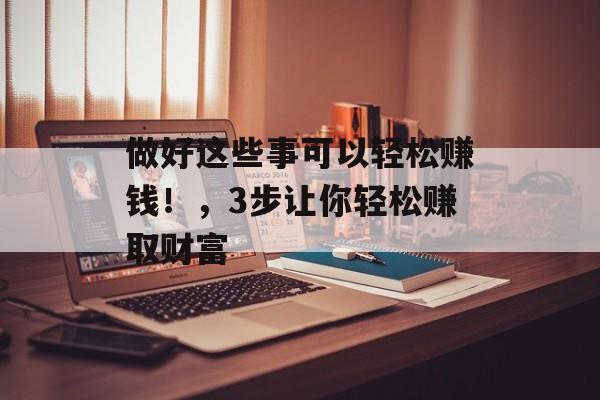 做好这些事可以轻松赚钱!,3步让你轻松赚取财富 做好这些事可以轻松赚钱!,3步让你轻松赚取财富