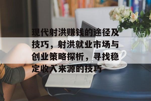 现代射洪赚钱的途径及技巧,射洪就业市场与创业策略探析,寻找稳定收入来源的技巧 现代射洪赚钱的途径及技巧,射洪就业市场与创业策略探析,寻找稳定收入来源的技巧