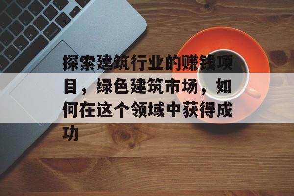 探索建筑行业的赚钱项目,绿色建筑市场,如何在这个领域中获得成功 探索建筑行业的赚钱项目,绿色建筑市场,如何在这个领域中获得成功