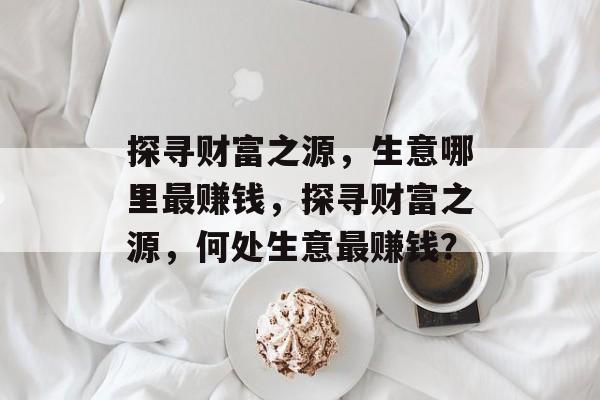 探寻财富之源，生意哪里最赚钱，探寻财富之源，何处生意最赚钱？