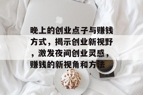 晚上的创业点子与赚钱方式，揭示创业新视野，激发夜间创业灵感，赚钱的新视角和方法