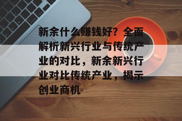 新余什么赚钱好?全面解析新兴行业与传统产业的对比,新余新兴行业对比传统产业,揭示创业商机 新余什么赚钱好?全面解析新兴行业与传统产业的对比,新余新兴行业对比传统产业,揭示创业商机