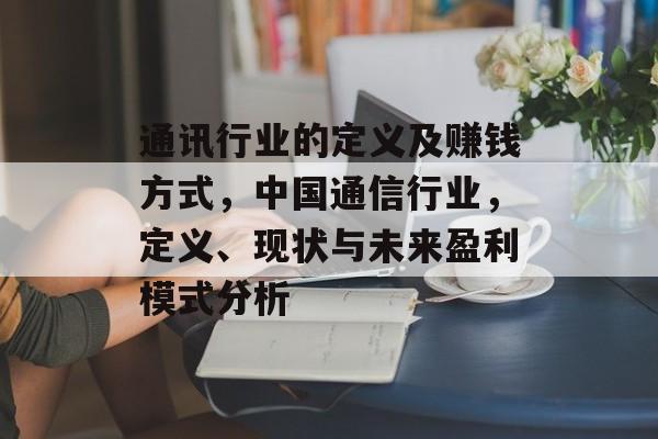通讯行业的定义及赚钱方式，中国通信行业，定义、现状与未来盈利模式分析