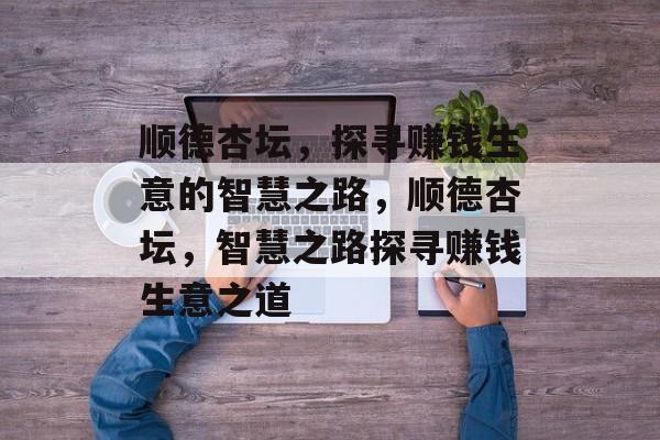 顺德杏坛,探寻赚钱生意的智慧之路,顺德杏坛,智慧之路探寻赚钱生意之道 顺德杏坛,探寻赚钱生意的智慧之路,顺德杏坛,智慧之路探寻赚钱生意之道