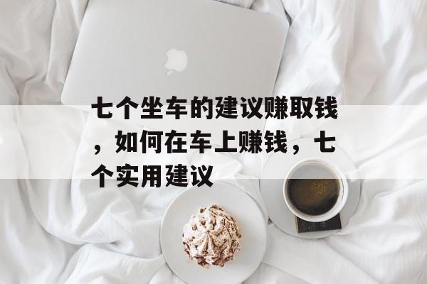 七个坐车的建议赚取钱,如何在车上赚钱,七个实用建议 七个坐车的建议赚取钱,如何在车上赚钱,七个实用建议
