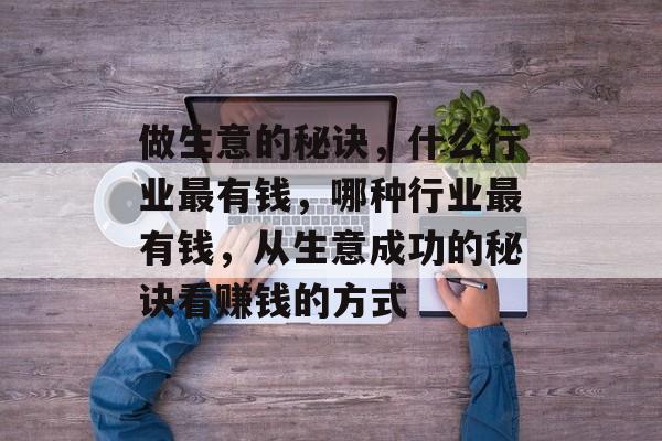 做生意的秘诀,什么行业最有钱,哪种行业最有钱,从生意成功的秘诀看赚钱的方式 做生意的秘诀,什么行业最有钱,哪种行业最有钱,从生意成功的秘诀看赚钱的方式