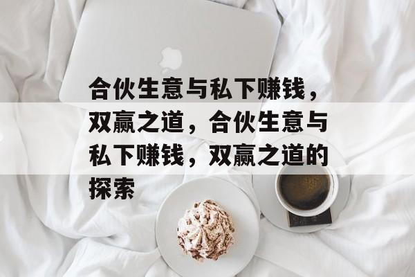 合伙生意与私下赚钱,双赢之道,合伙生意与私下赚钱,双赢之道的探索 合伙生意与私下赚钱,双赢之道,合伙生意与私下赚钱,双赢之道的探索