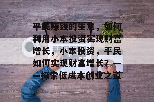 平民赚钱的生意，如何利用小本投资实现财富增长，小本投资，平民如何实现财富增长？——探索低成本创业之道