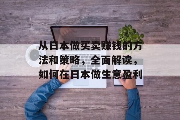 从日本做买卖赚钱的方法和策略，全面解读，如何在日本做生意盈利