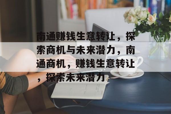 南通赚钱生意转让，探索商机与未来潜力，南通商机，赚钱生意转让，探索未来潜力