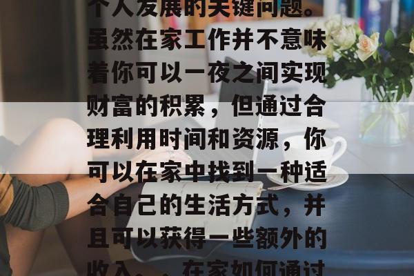在家做什么好赚钱?这是一个关于财富积累和个人发展的关键问题。虽然在家工作并不意味着你可以一夜之间实现财富的积累,但通过合理利用时间和资源,你可以在家中找到一种适合自己的生活方式,并且可以获得一些额外的收入。,在家如何通过工作赚钱,资产增值的最佳方式 在家做什么好赚钱?这是一个关于财富积累和个人发展的关键问题。虽然在家工作并不意味着你可以一夜之间实现财富的积累,但通过合理利用时间和资源,你可以在家中找到一种适合自己的生活方式,并且可以获得一些额外的收入。,在家如何通过工作赚钱,资产增值的最佳方式