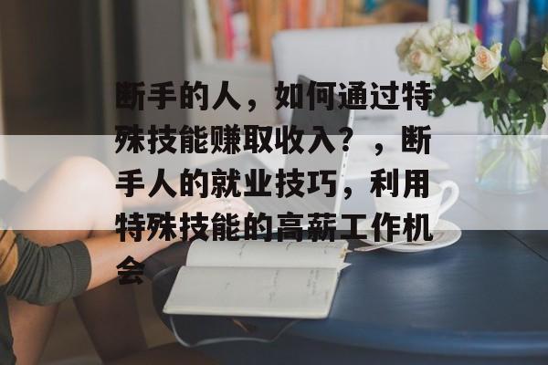 断手的人,如何通过特殊技能赚取收入?,断手人的就业技巧,利用特殊技能的高薪工作机会 断手的人,如何通过特殊技能赚取收入?,断手人的就业技巧,利用特殊技能的高薪工作机会