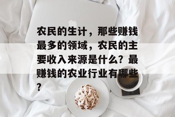 农民的生计,那些赚钱最多的领域,农民的主要收入来源是什么?最赚钱的农业行业有哪些? 农民的生计,那些赚钱最多的领域,农民的主要收入来源是什么?最赚钱的农业行业有哪些?