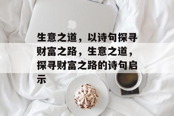 生意之道,以诗句探寻财富之路,生意之道,探寻财富之路的诗句启示 生意之道,以诗句探寻财富之路,生意之道,探寻财富之路的诗句启示