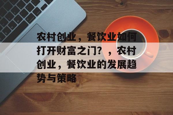 农村创业,餐饮业如何打开财富之门?,农村创业,餐饮业的发展趋势与策略 农村创业,餐饮业如何打开财富之门?,农村创业,餐饮业的发展趋势与策略