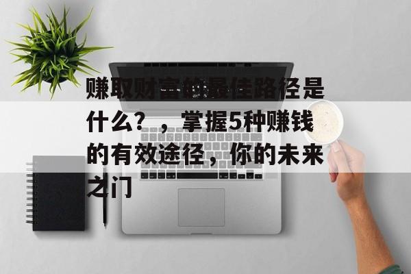 赚取财富的最佳路径是什么?,掌握5种赚钱的有效途径,你的未来之门 赚取财富的最佳路径是什么?,掌握5种赚钱的有效途径,你的未来之门