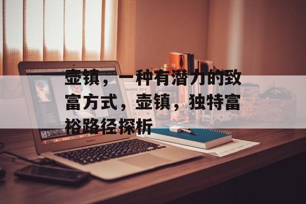 壶镇,一种有潜力的致富方式,壶镇,独特富裕路径探析 壶镇,一种有潜力的致富方式,壶镇,独特富裕路径探析