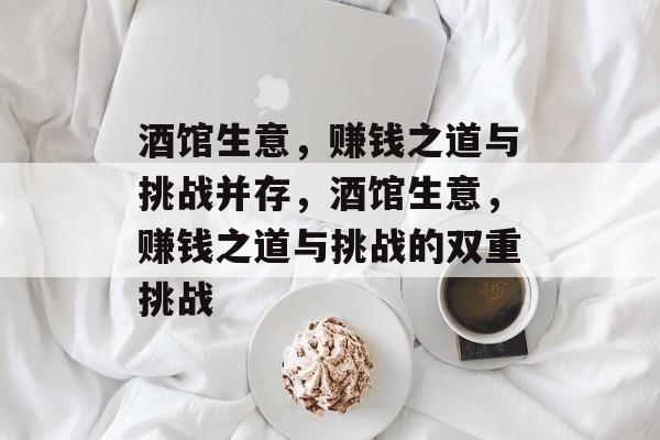 酒馆生意,赚钱之道与挑战并存,酒馆生意,赚钱之道与挑战的双重挑战 酒馆生意,赚钱之道与挑战并存,酒馆生意,赚钱之道与挑战的双重挑战