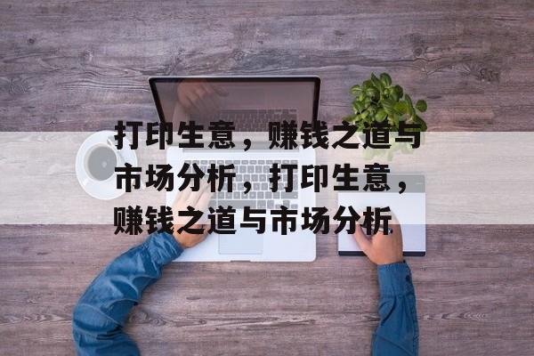 打印生意,赚钱之道与市场分析,打印生意,赚钱之道与市场分析 打印生意,赚钱之道与市场分析,打印生意,赚钱之道与市场分析
