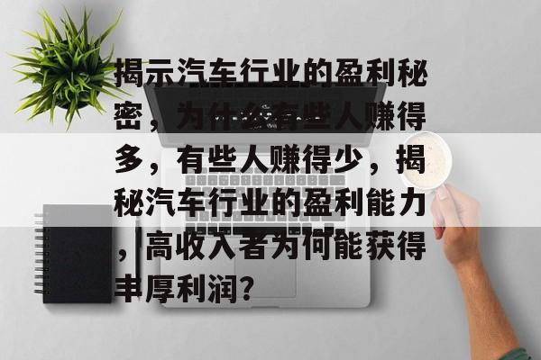揭示汽车行业的盈利秘密,为什么有些人赚得多,有些人赚得少,揭秘汽车行业的盈利能力,高收入者为何能获得丰厚利润? 揭示汽车行业的盈利秘密,为什么有些人赚得多,有些人赚得少,揭秘汽车行业的盈利能力,高收入者为何能获得丰厚利润?