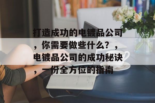打造成功的电镀品公司,你需要做些什么?,电镀品公司的成功秘诀,一份全方位的指南 打造成功的电镀品公司,你需要做些什么?,电镀品公司的成功秘诀,一份全方位的指南