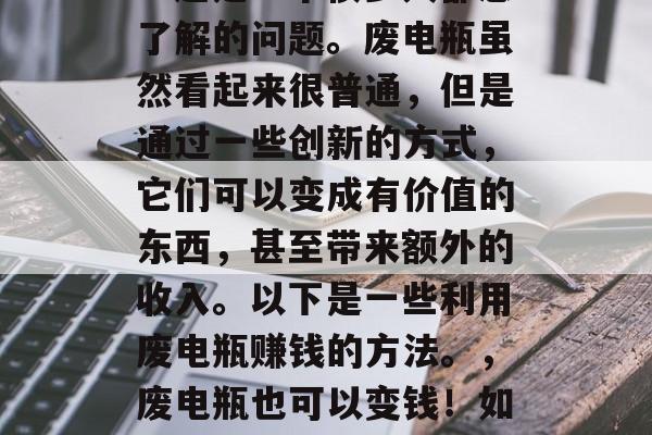 废电瓶为什么可以赚钱?这是一个很多人都想了解的问题。废电瓶虽然看起来很普通,但是通过一些创新的方式,它们可以变成有价值的东西,甚至带来额外的收入。以下是一些利用废电瓶赚钱的方法。,废电瓶也可以变钱!如何巧妙利用废电瓶赚钱? 废电瓶为什么可以赚钱?这是一个很多人都想了解的问题。废电瓶虽然看起来很普通,但是通过一些创新的方式,它们可以变成有价值的东西,甚至带来额外的收入。以下是一些利用废电瓶赚钱的方法。,废电瓶也可以变钱!如何巧妙利用废电瓶赚钱?