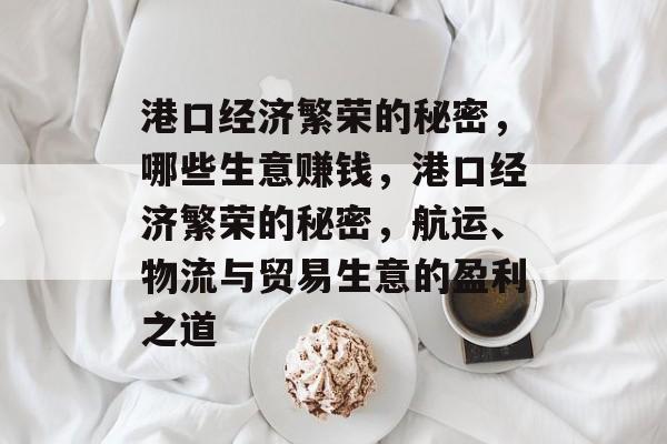港口经济繁荣的秘密,哪些生意赚钱,港口经济繁荣的秘密,航运、物流与贸易生意的盈利之道 港口经济繁荣的秘密,哪些生意赚钱,港口经济繁荣的秘密,航运、物流与贸易生意的盈利之道