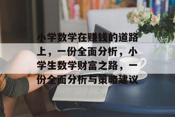 小学数学在赚钱的道路上,一份全面分析,小学生数学财富之路,一份全面分析与策略建议 小学数学在赚钱的道路上,一份全面分析,小学生数学财富之路,一份全面分析与策略建议