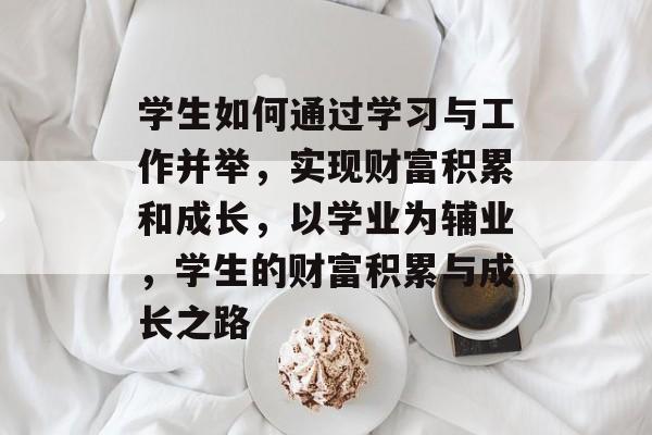 学生如何通过学习与工作并举,实现财富积累和成长,以学业为辅业,学生的财富积累与成长之路 学生如何通过学习与工作并举,实现财富积累和成长,以学业为辅业,学生的财富积累与成长之路