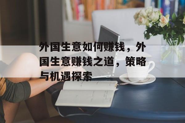 外国生意如何赚钱,外国生意赚钱之道,策略与机遇探索 外国生意如何赚钱,外国生意赚钱之道,策略与机遇探索