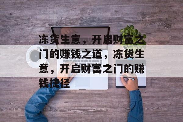 冻货生意,开启财富之门的赚钱之道,冻货生意,开启财富之门的赚钱捷径 冻货生意,开启财富之门的赚钱之道,冻货生意,开启财富之门的赚钱捷径