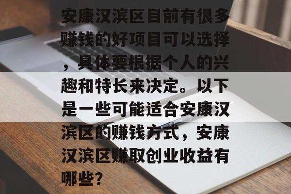 安康汉滨区目前有很多赚钱的好项目可以选择,具体要根据个人的兴趣和特长来决定。以下是一些可能适合安康汉滨区的赚钱方式,安康汉滨区赚取创业收益有哪些? 安康汉滨区目前有很多赚钱的好项目可以选择,具体要根据个人的兴趣和特长来决定。以下是一些可能适合安康汉滨区的赚钱方式,安康汉滨区赚取创业收益有哪些?