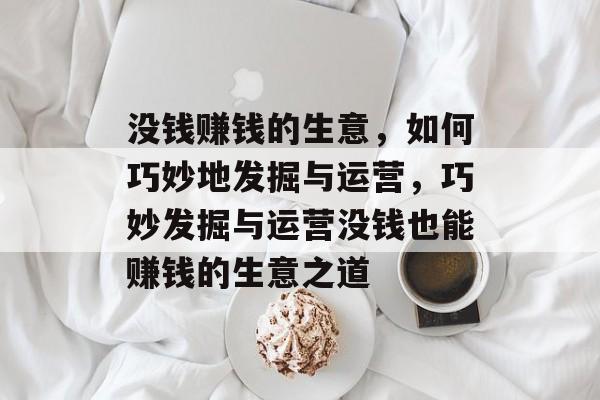 没钱赚钱的生意,如何巧妙地发掘与运营,巧妙发掘与运营没钱也能赚钱的生意之道 没钱赚钱的生意,如何巧妙地发掘与运营,巧妙发掘与运营没钱也能赚钱的生意之道