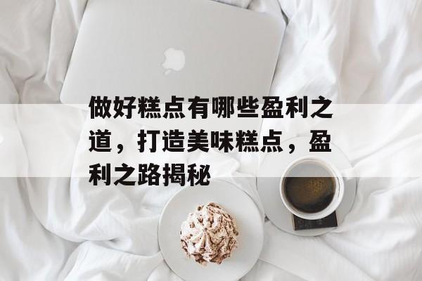 做好糕点有哪些盈利之道,打造美味糕点,盈利之路揭秘 做好糕点有哪些盈利之道,打造美味糕点,盈利之路揭秘