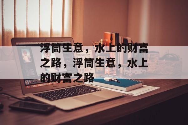 浮筒生意,水上的财富之路,浮筒生意,水上的财富之路 浮筒生意,水上的财富之路,浮筒生意,水上的财富之路