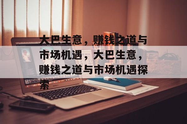 大巴生意，赚钱之道与市场机遇，大巴生意，赚钱之道与市场机遇探索