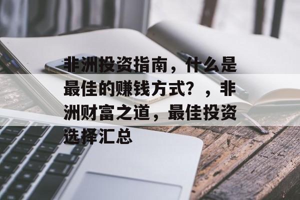 非洲投资指南，什么是最佳的赚钱方式？，非洲财富之道，最佳投资选择汇总