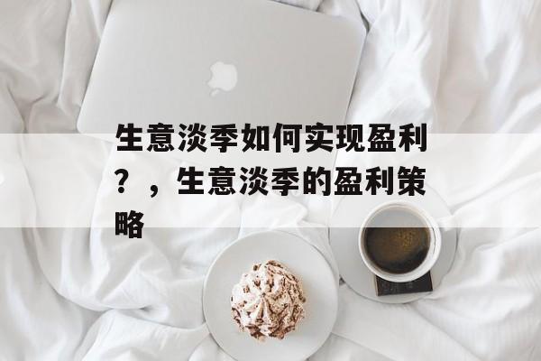 生意淡季如何实现盈利?,生意淡季的盈利策略 生意淡季如何实现盈利?,生意淡季的盈利策略