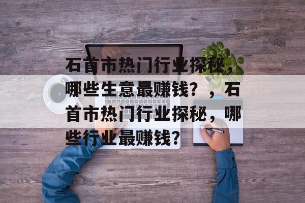 石首市热门行业探秘,哪些生意最赚钱?,石首市热门行业探秘,哪些行业最赚钱? 石首市热门行业探秘,哪些生意最赚钱?,石首市热门行业探秘,哪些行业最赚钱?